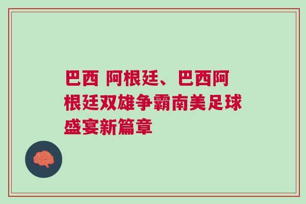 巴西 阿根廷、巴西阿根廷雙雄爭霸南美足球盛宴新篇章