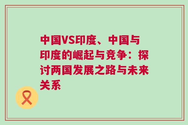 中國(guó)VS印度、中國(guó)與印度的崛起與競(jìng)爭(zhēng)：探討兩國(guó)發(fā)展之路與未來(lái)關(guān)系