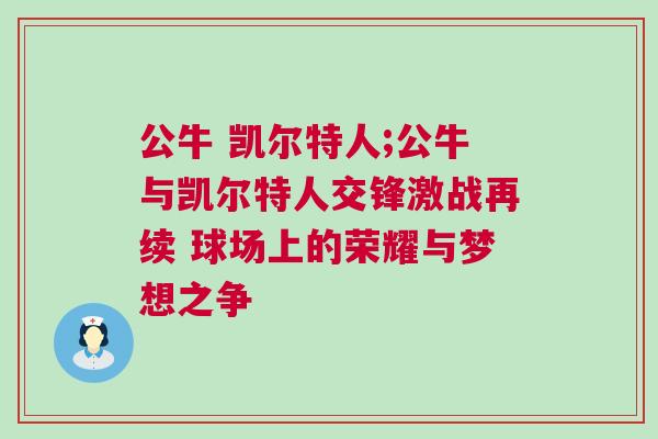公牛 凱爾特人;公牛與凱爾特人交鋒激戰(zhàn)再續(xù) 球場上的榮耀與夢想之爭