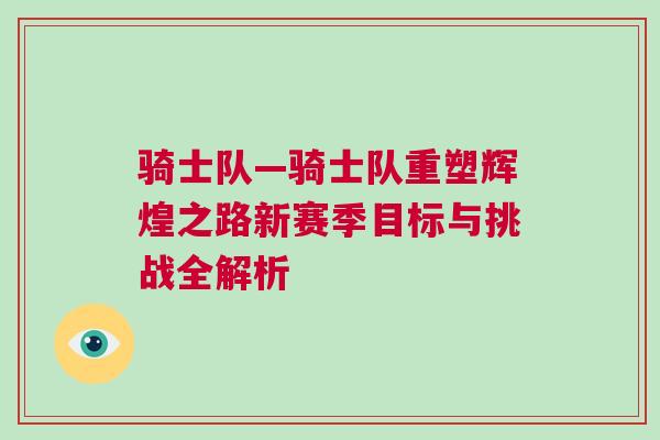 騎士隊—騎士隊重塑輝煌之路新賽季目標與挑戰(zhàn)全解析
