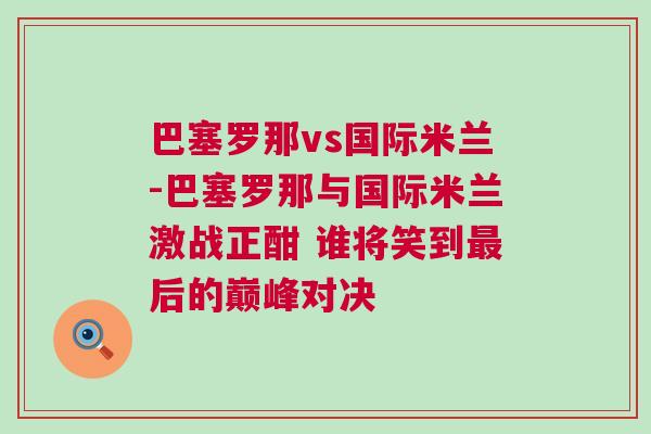 巴塞羅那vs國際米蘭-巴塞羅那與國際米蘭激戰(zhàn)正酣 誰將笑到最后的巔峰對(duì)決