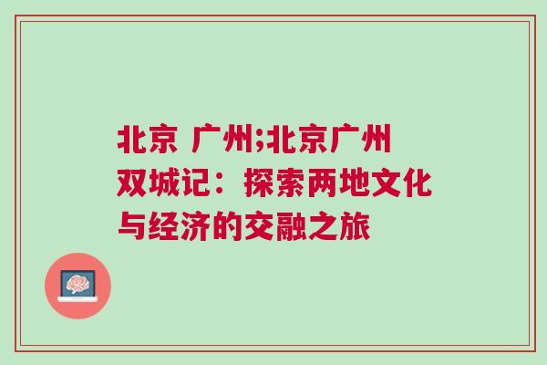 北京 廣州;北京廣州雙城記：探索兩地文化與經(jīng)濟的交融之旅