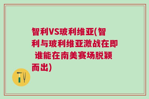智利VS玻利維亞(智利與玻利維亞激戰(zhàn)在即 誰(shuí)能在南美賽場(chǎng)脫穎而出)