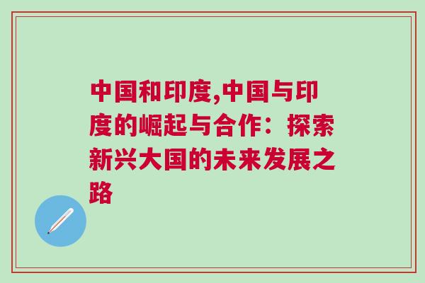 中國和印度,中國與印度的崛起與合作：探索新興大國的未來發(fā)展之路