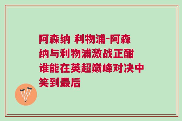 阿森納 利物浦-阿森納與利物浦激戰(zhàn)正酣 誰能在英超巔峰對決中笑到最后
