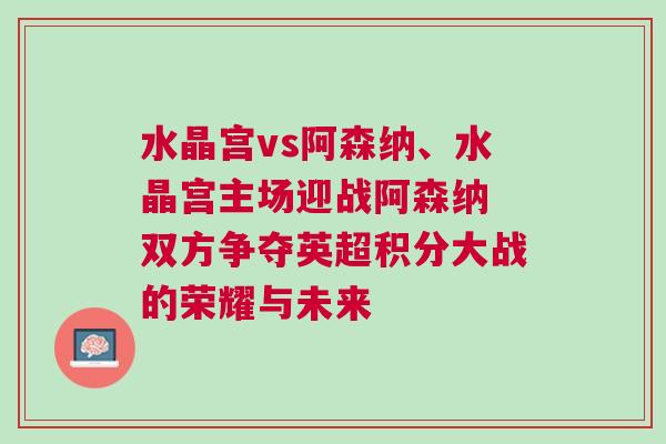 水晶宮vs阿森納、水晶宮主場(chǎng)迎戰(zhàn)阿森納 雙方爭(zhēng)奪英超積分大戰(zhàn)的榮耀與未來(lái)
