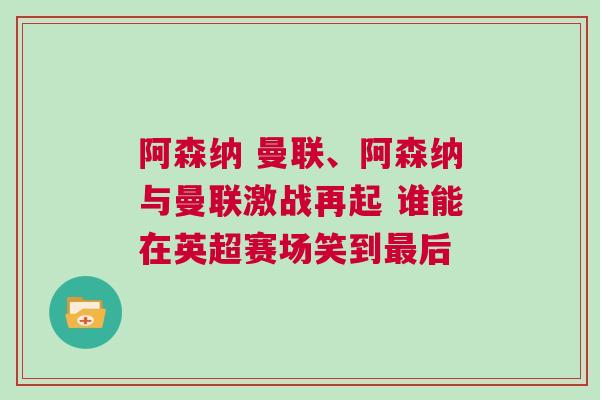 阿森納 曼聯(lián)、阿森納與曼聯(lián)激戰(zhàn)再起 誰能在英超賽場笑到最后