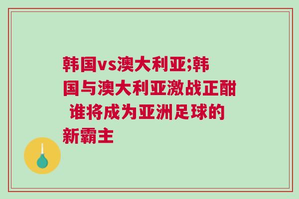 韓國vs澳大利亞;韓國與澳大利亞激戰(zhàn)正酣 誰將成為亞洲足球的新霸主