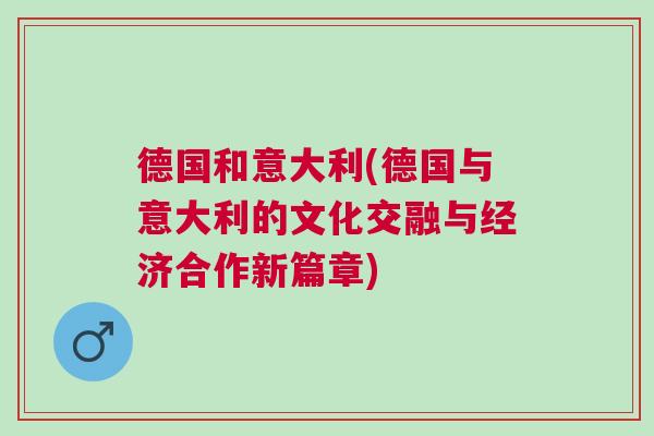 德國和意大利(德國與意大利的文化交融與經(jīng)濟合作新篇章)