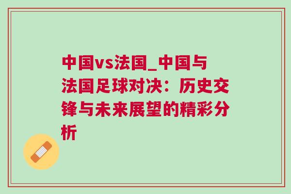 中國(guó)vs法國(guó)_中國(guó)與法國(guó)足球?qū)Q：歷史交鋒與未來(lái)展望的精彩分析