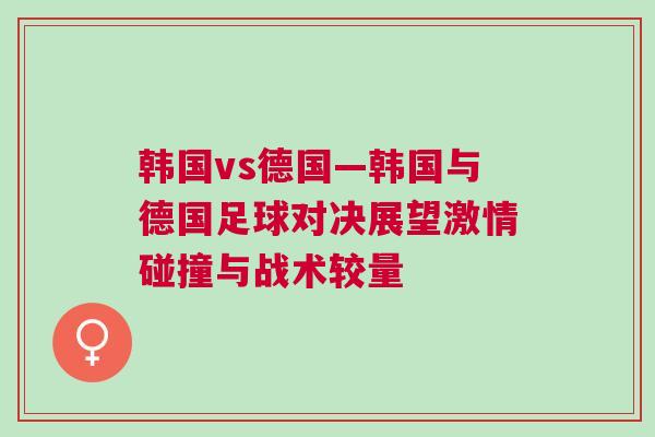 韓國(guó)vs德國(guó)—韓國(guó)與德國(guó)足球?qū)Q展望激情碰撞與戰(zhàn)術(shù)較量