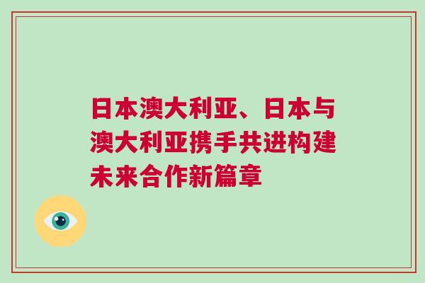 日本澳大利亞、日本與澳大利亞攜手共進構(gòu)建未來合作新篇章