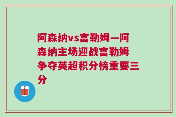 阿森納vs富勒姆—阿森納主場迎戰(zhàn)富勒姆 爭奪英超積分榜重要三分
