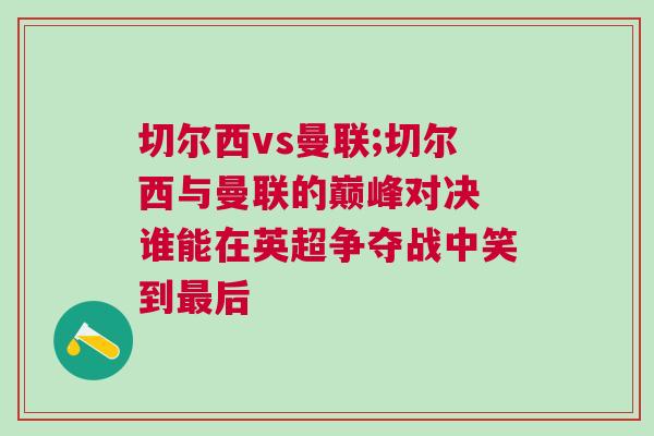 切爾西vs曼聯(lián);切爾西與曼聯(lián)的巔峰對決 誰能在英超爭奪戰(zhàn)中笑到最后