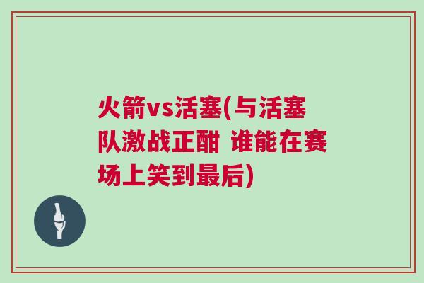火箭vs活塞(與活塞隊(duì)激戰(zhàn)正酣 誰能在賽場上笑到最后)