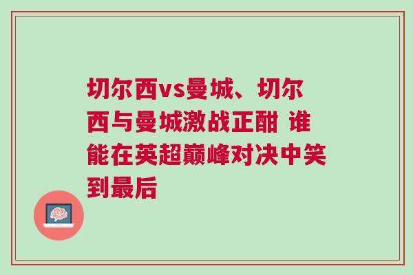 切爾西vs曼城、切爾西與曼城激戰(zhàn)正酣 誰能在英超巔峰對決中笑到最后