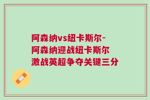 阿森納vs紐卡斯?fàn)?阿森納迎戰(zhàn)紐卡斯?fàn)?激戰(zhàn)英超爭奪關(guān)鍵三分