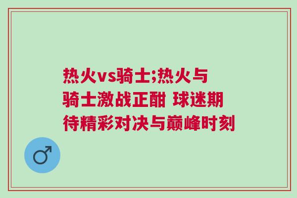 熱火vs騎士;熱火與騎士激戰(zhàn)正酣 球迷期待精彩對決與巔峰時刻