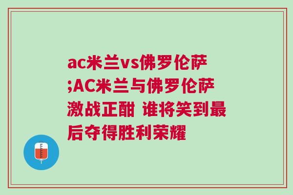 ac米蘭vs佛羅倫薩;AC米蘭與佛羅倫薩激戰(zhàn)正酣 誰將笑到最后奪得勝利榮耀