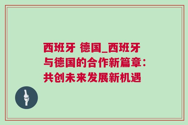 西班牙 德國_西班牙與德國的合作新篇章：共創(chuàng)未來發(fā)展新機遇