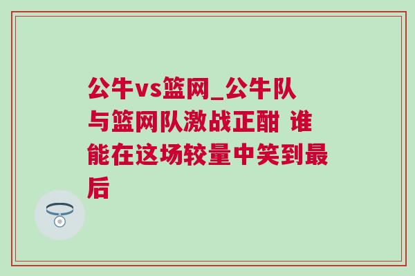 公牛vs籃網(wǎng)_公牛隊與籃網(wǎng)隊激戰(zhàn)正酣 誰能在這場較量中笑到最后