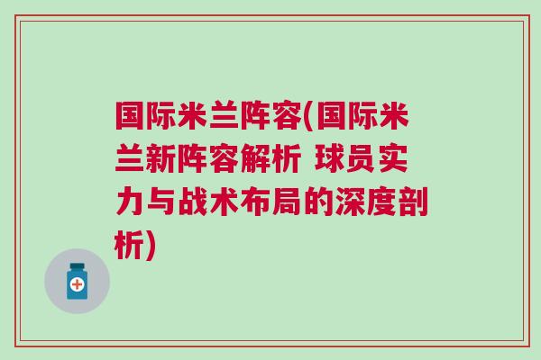 國際米蘭陣容(國際米蘭新陣容解析 球員實力與戰(zhàn)術(shù)布局的深度剖析)
