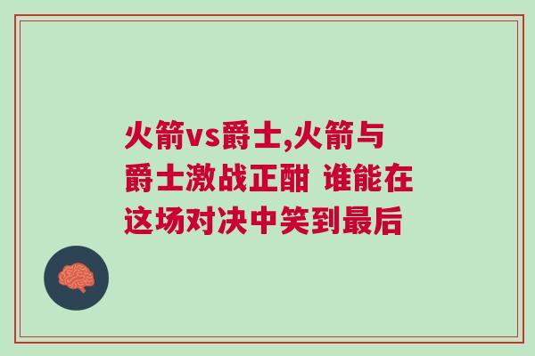 火箭vs爵士,火箭與爵士激戰(zhàn)正酣 誰能在這場對(duì)決中笑到最后