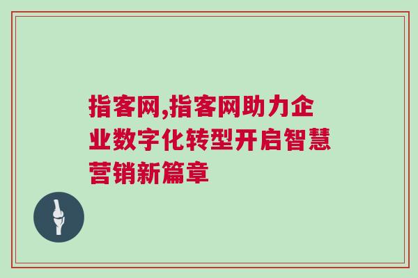 指客網(wǎng),指客網(wǎng)助力企業(yè)數(shù)字化轉(zhuǎn)型開啟智慧營銷新篇章