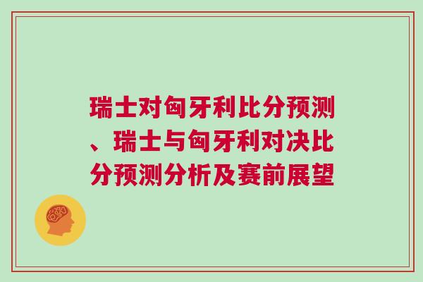 瑞士對(duì)匈牙利比分預(yù)測(cè)、瑞士與匈牙利對(duì)決比分預(yù)測(cè)分析及賽前展望