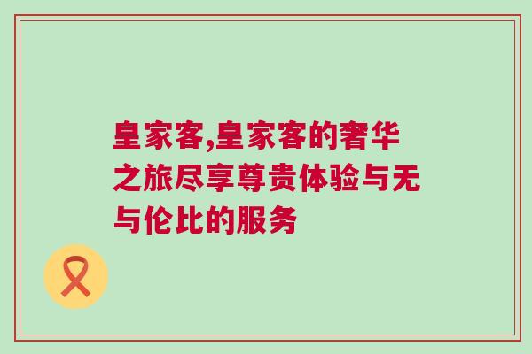 皇家客,皇家客的奢華之旅盡享尊貴體驗(yàn)與無與倫比的服務(wù)