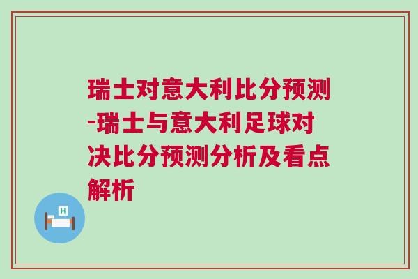 瑞士對意大利比分預(yù)測-瑞士與意大利足球?qū)Q比分預(yù)測分析及看點解析