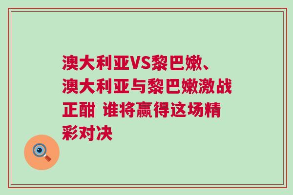 澳大利亞VS黎巴嫩、澳大利亞與黎巴嫩激戰(zhàn)正酣 誰將贏得這場精彩對決