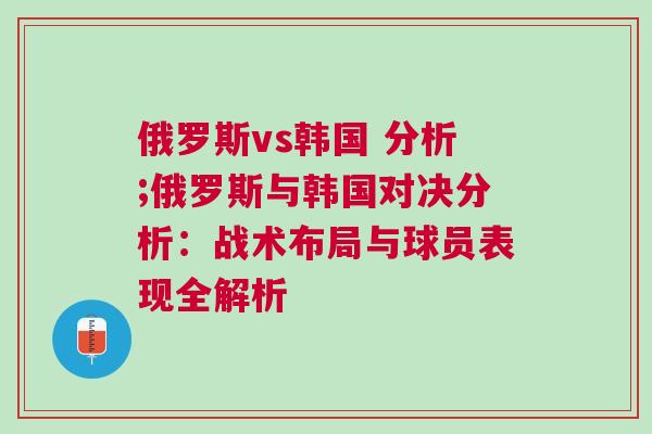 俄羅斯vs韓國 分析;俄羅斯與韓國對決分析：戰(zhàn)術(shù)布局與球員表現(xiàn)全解析