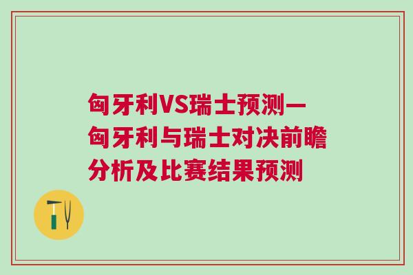 匈牙利VS瑞士預(yù)測—匈牙利與瑞士對決前瞻分析及比賽結(jié)果預(yù)測