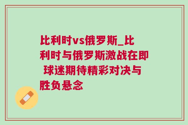 比利時vs俄羅斯_比利時與俄羅斯激戰(zhàn)在即 球迷期待精彩對決與勝負懸念