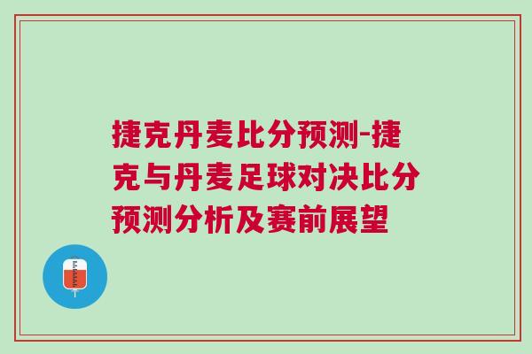 捷克丹麥比分預(yù)測(cè)-捷克與丹麥足球?qū)Q比分預(yù)測(cè)分析及賽前展望