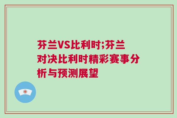 芬蘭VS比利時(shí);芬蘭對(duì)決比利時(shí)精彩賽事分析與預(yù)測(cè)展望