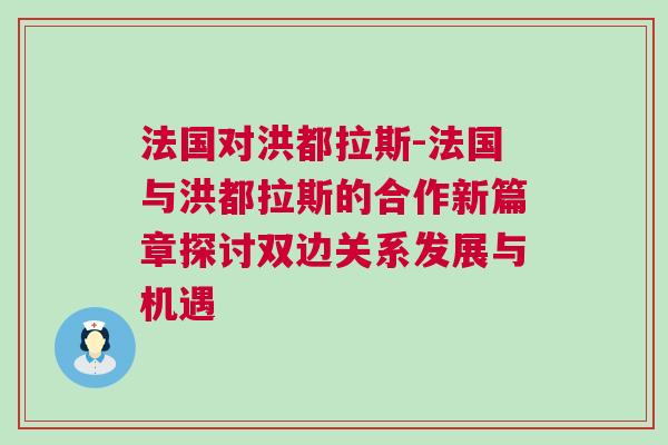 法國(guó)對(duì)洪都拉斯-法國(guó)與洪都拉斯的合作新篇章探討雙邊關(guān)系發(fā)展與機(jī)遇
