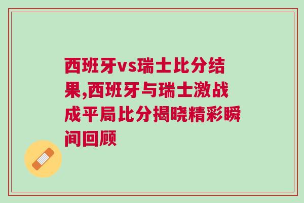 西班牙vs瑞士比分結(jié)果,西班牙與瑞士激戰(zhàn)成平局比分揭曉精彩瞬間回顧