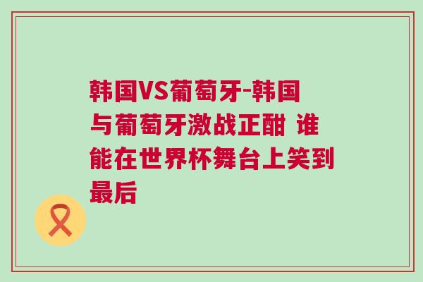 韓國VS葡萄牙-韓國與葡萄牙激戰(zhàn)正酣 誰能在世界杯舞臺上笑到最后