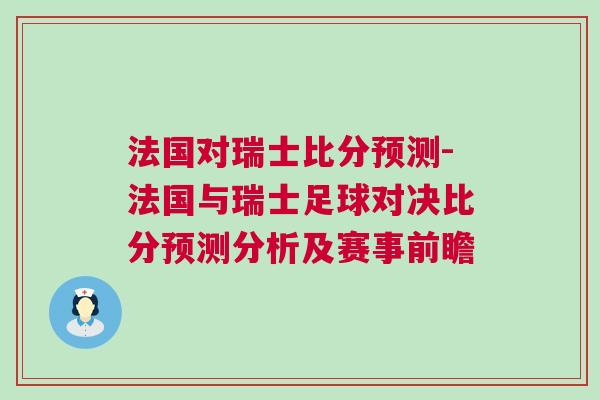 法國對瑞士比分預(yù)測-法國與瑞士足球?qū)Q比分預(yù)測分析及賽事前瞻