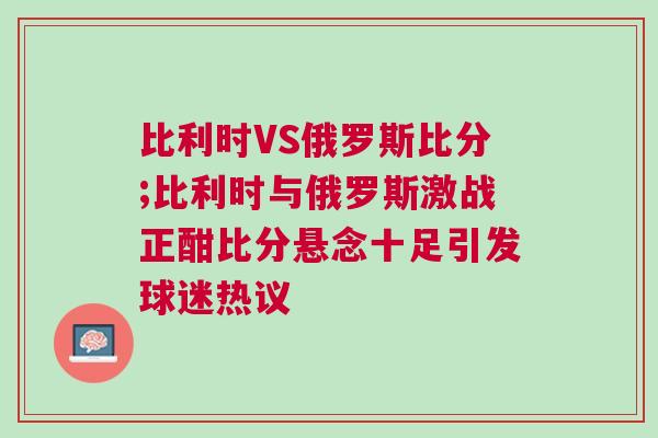 比利時VS俄羅斯比分;比利時與俄羅斯激戰(zhàn)正酣比分懸念十足引發(fā)球迷熱議