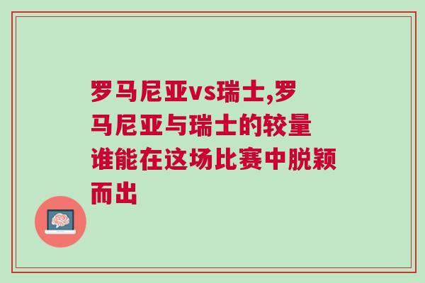 羅馬尼亞vs瑞士,羅馬尼亞與瑞士的較量 誰能在這場(chǎng)比賽中脫穎而出