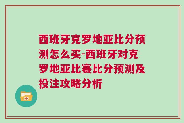 西班牙克羅地亞比分預(yù)測怎么買-西班牙對克羅地亞比賽比分預(yù)測及投注攻略分析