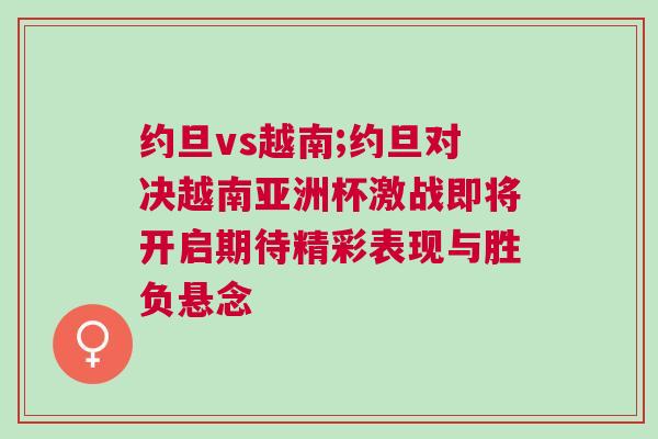 約旦vs越南;約旦對決越南亞洲杯激戰(zhàn)即將開啟期待精彩表現(xiàn)與勝負(fù)懸念