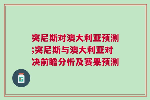 突尼斯對(duì)澳大利亞預(yù)測(cè);突尼斯與澳大利亞對(duì)決前瞻分析及賽果預(yù)測(cè)