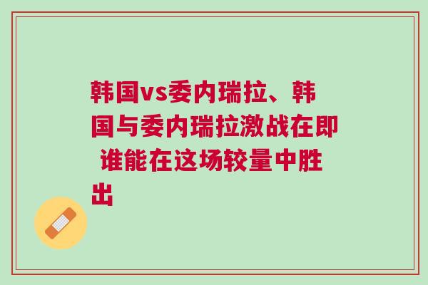 韓國(guó)vs委內(nèi)瑞拉、韓國(guó)與委內(nèi)瑞拉激戰(zhàn)在即 誰(shuí)能在這場(chǎng)較量中勝出