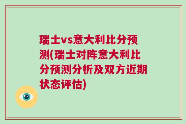 瑞士vs意大利比分預測(瑞士對陣意大利比分預測分析及雙方近期狀態(tài)評估)