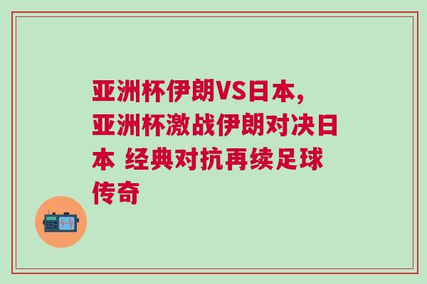 亞洲杯伊朗VS日本,亞洲杯激戰(zhàn)伊朗對(duì)決日本 經(jīng)典對(duì)抗再續(xù)足球傳奇