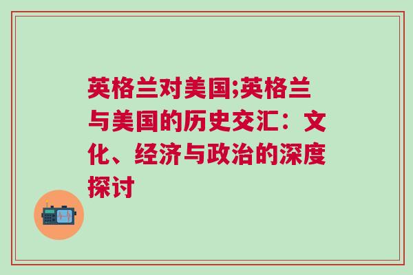 英格蘭對美國;英格蘭與美國的歷史交匯：文化、經(jīng)濟與政治的深度探討